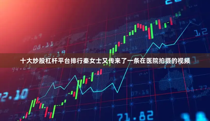 十大炒股杠杆平台排行秦女士又传来了一条在医院拍摄的视频
