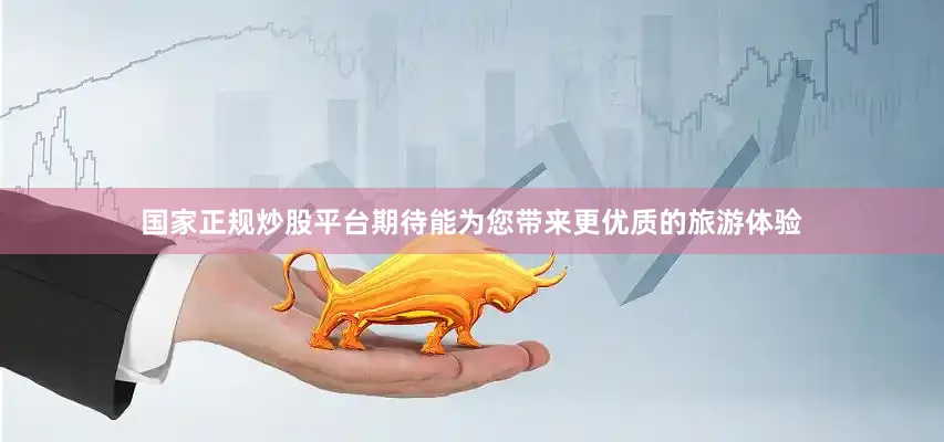 国家正规炒股平台期待能为您带来更优质的旅游体验