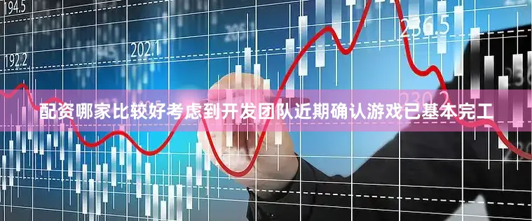 配资哪家比较好考虑到开发团队近期确认游戏已基本完工