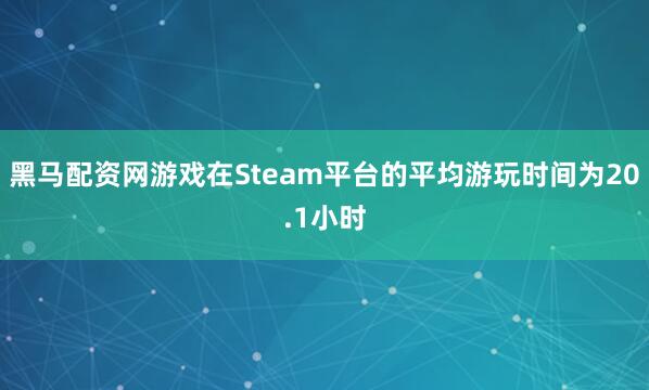 黑马配资网游戏在Steam平台的平均游玩时间为20.1小时