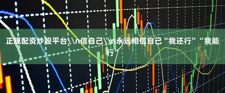正规配资炒股平台\n信自己\n永远相信自己“我还行”“我能行”