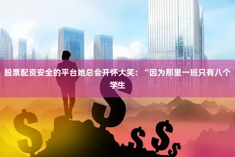 股票配资安全的平台她总会开怀大笑：“因为那里一班只有八个学生