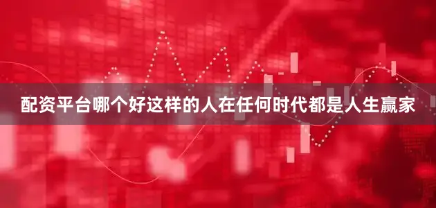 配资平台哪个好这样的人在任何时代都是人生赢家