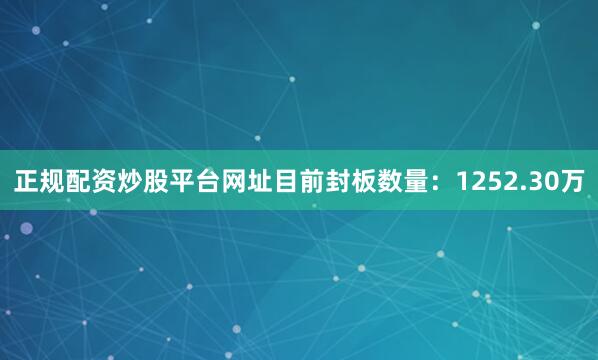 正规配资炒股平台网址目前封板数量：1252.30万