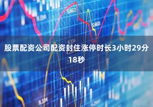 股票配资公司配资封住涨停时长3小时29分18秒