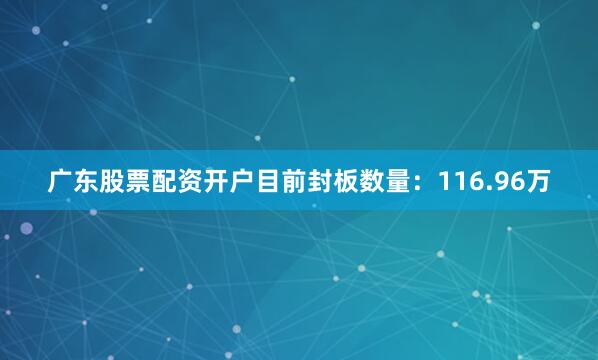 广东股票配资开户目前封板数量：116.96万