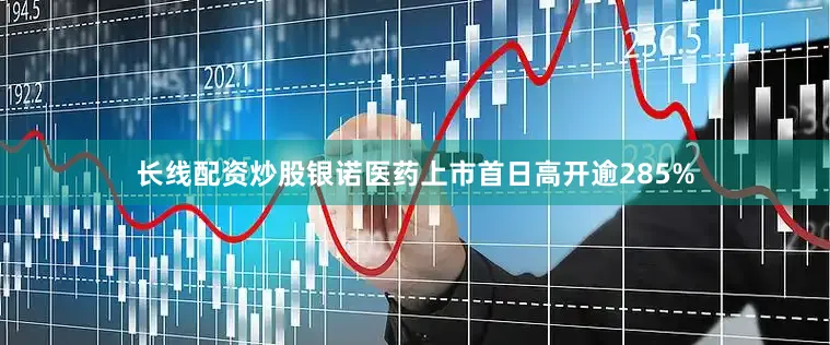 长线配资炒股银诺医药上市首日高开逾285%