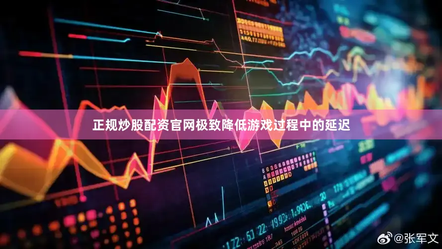 正规炒股配资官网极致降低游戏过程中的延迟