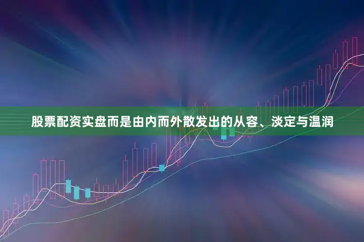 股票配资实盘而是由内而外散发出的从容、淡定与温润