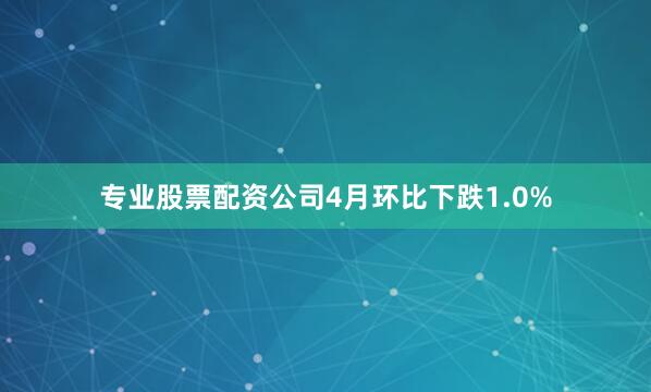 专业股票配资公司4月环比下跌1.0%