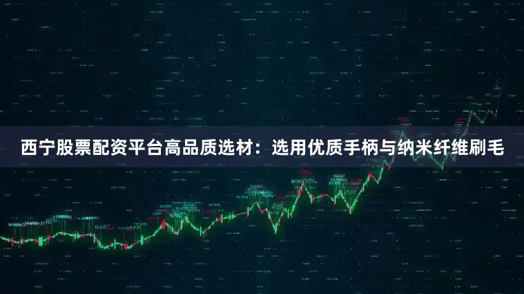 西宁股票配资平台高品质选材：选用优质手柄与纳米纤维刷毛