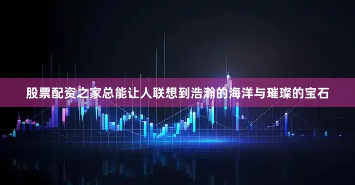 股票配资之家总能让人联想到浩瀚的海洋与璀璨的宝石