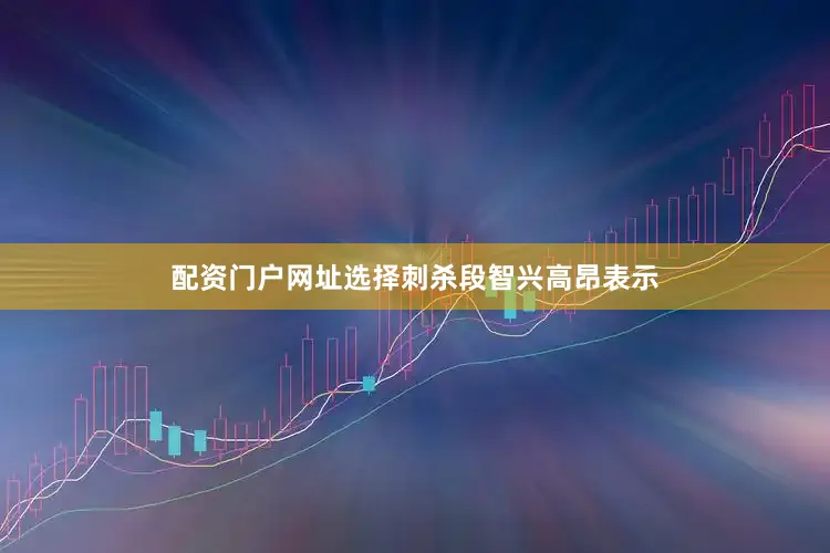 配资门户网址选择刺杀段智兴高昂表示