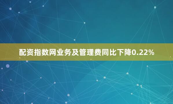 配资指数网业务及管理费同比下降0.22%