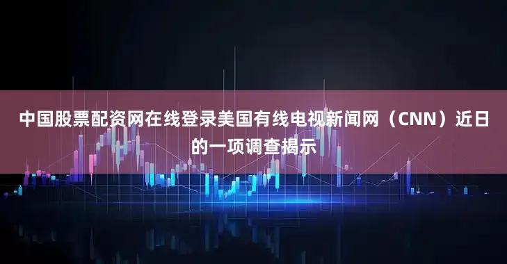 中国股票配资网在线登录美国有线电视新闻网（CNN）近日的一项调查揭示