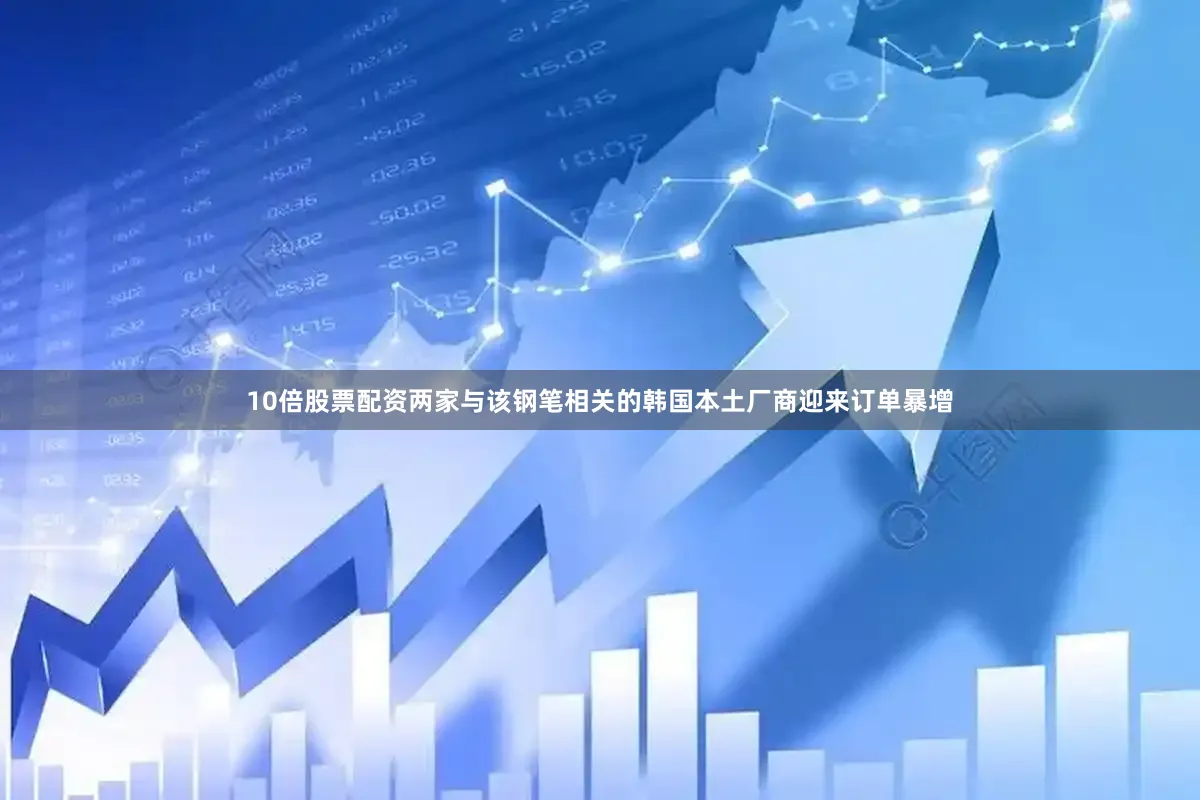 10倍股票配资两家与该钢笔相关的韩国本土厂商迎来订单暴增