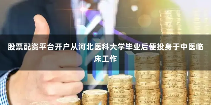 股票配资平台开户从河北医科大学毕业后便投身于中医临床工作
