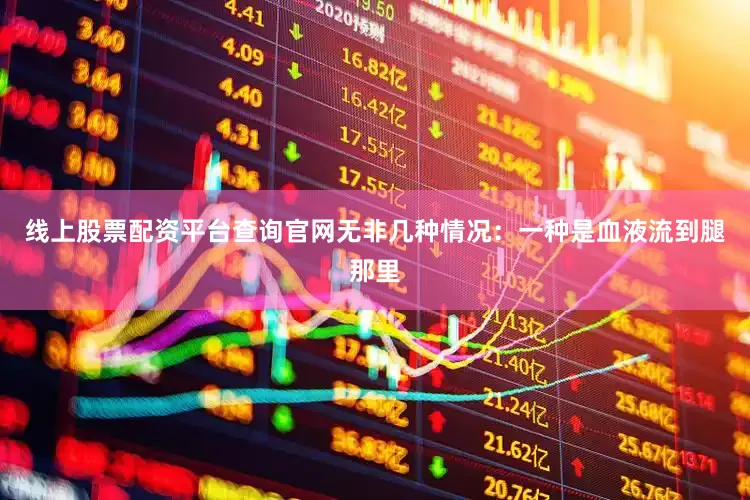 线上股票配资平台查询官网无非几种情况：一种是血液流到腿那里