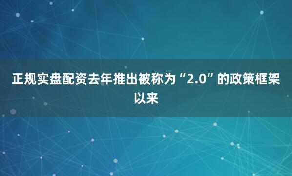正规实盘配资去年推出被称为“2.0”的政策框架以来