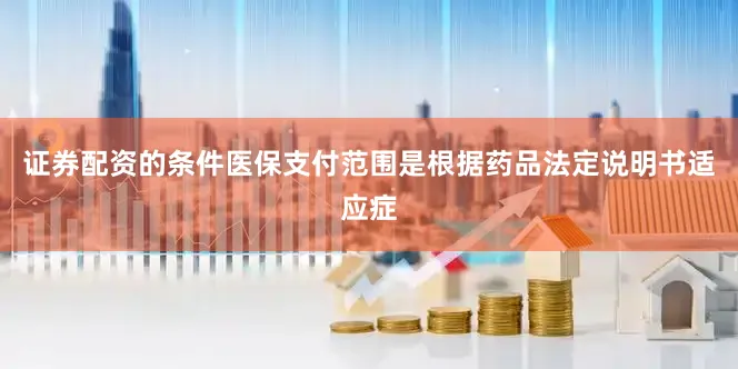 证券配资的条件医保支付范围是根据药品法定说明书适应症