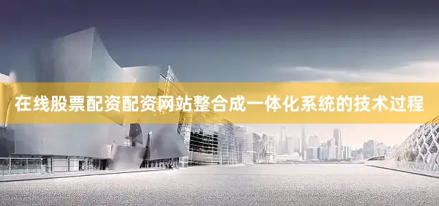 在线股票配资配资网站整合成一体化系统的技术过程