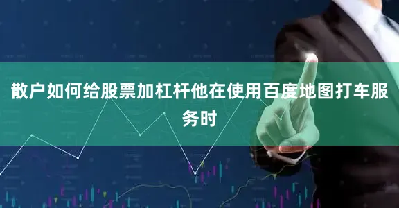散户如何给股票加杠杆他在使用百度地图打车服务时
