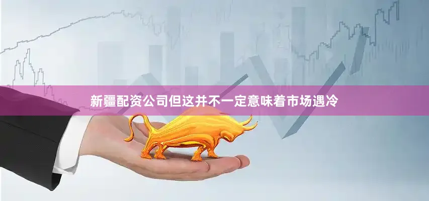 新疆配资公司但这并不一定意味着市场遇冷