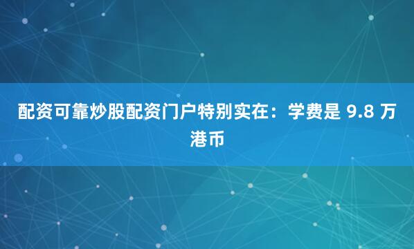 配资可靠炒股配资门户特别实在：学费是 9.8 万港币