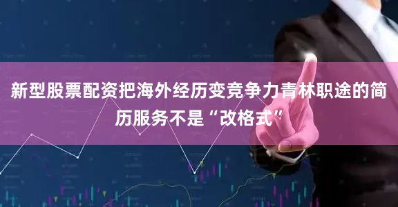 新型股票配资把海外经历变竞争力青林职途的简历服务不是“改格式”