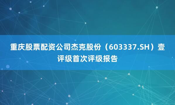 重庆股票配资公司杰克股份（603337.SH）壹评级首次评级报告