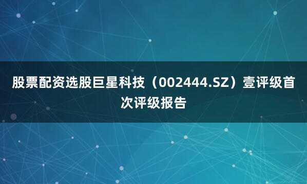 股票配资选股巨星科技（002444.SZ）壹评级首次评级报告