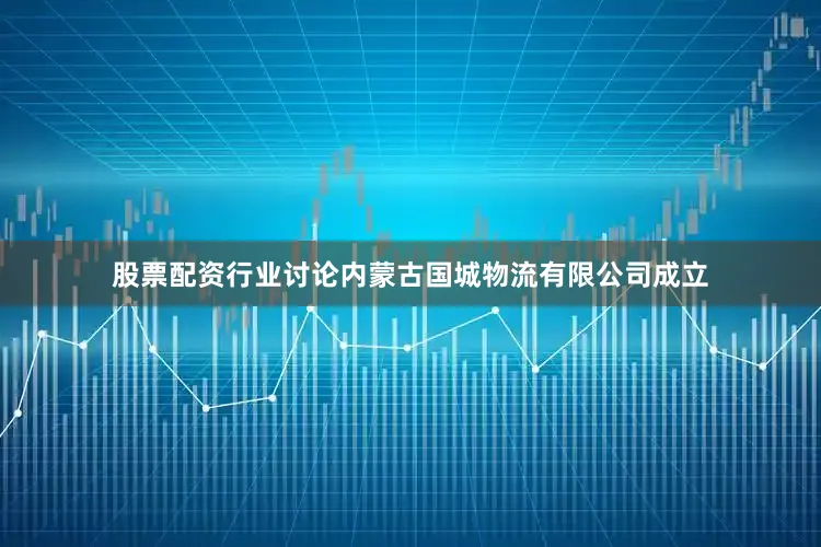 股票配资行业讨论内蒙古国城物流有限公司成立