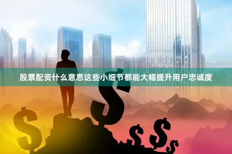 股票配资什么意思这些小细节都能大幅提升用户忠诚度