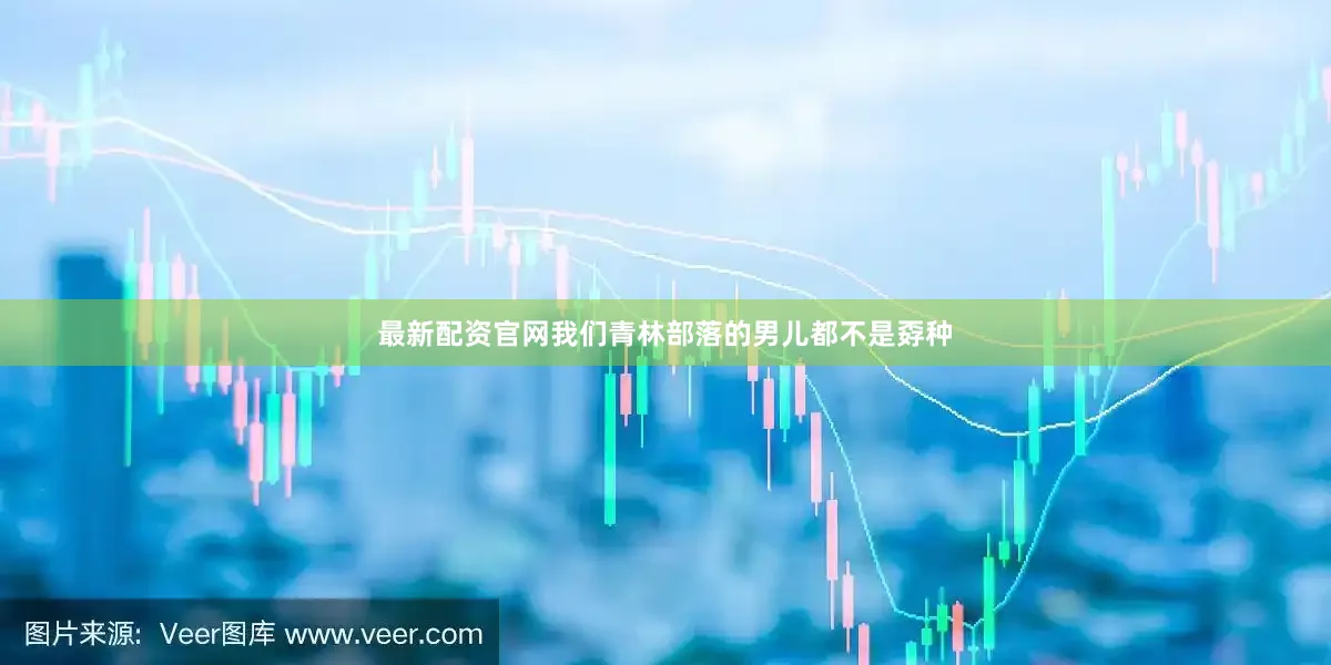 最新配资官网我们青林部落的男儿都不是孬种