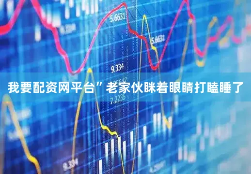 我要配资网平台”老家伙眯着眼睛打瞌睡了