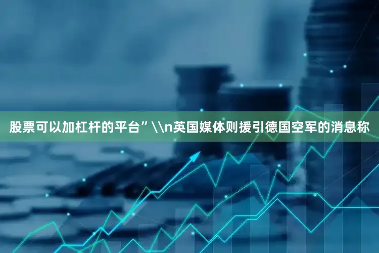 股票可以加杠杆的平台”\n英国媒体则援引德国空军的消息称