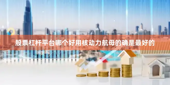股票杠杆平台哪个好用核动力航母的确是最好的