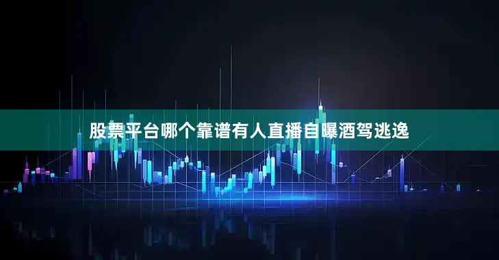 股票平台哪个靠谱有人直播自曝酒驾逃逸