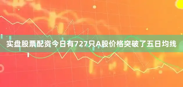 实盘股票配资今日有727只A股价格突破了五日均线