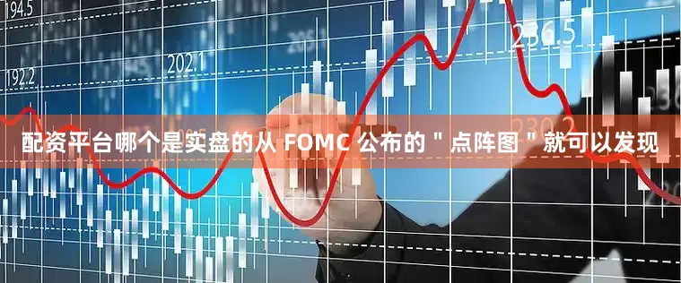 配资平台哪个是实盘的从 FOMC 公布的＂点阵图＂就可以发现