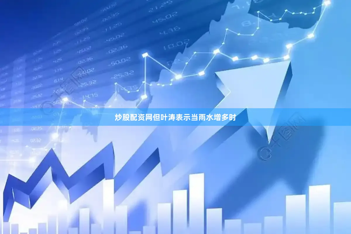 炒股配资网但叶涛表示当雨水增多时
