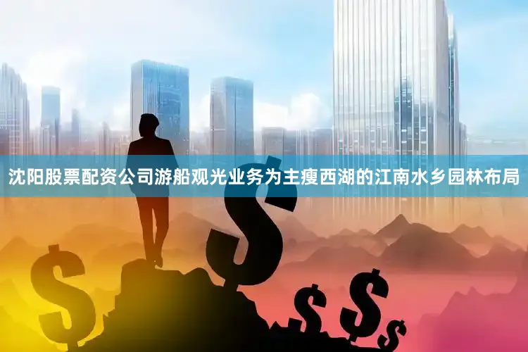 沈阳股票配资公司游船观光业务为主瘦西湖的江南水乡园林布局