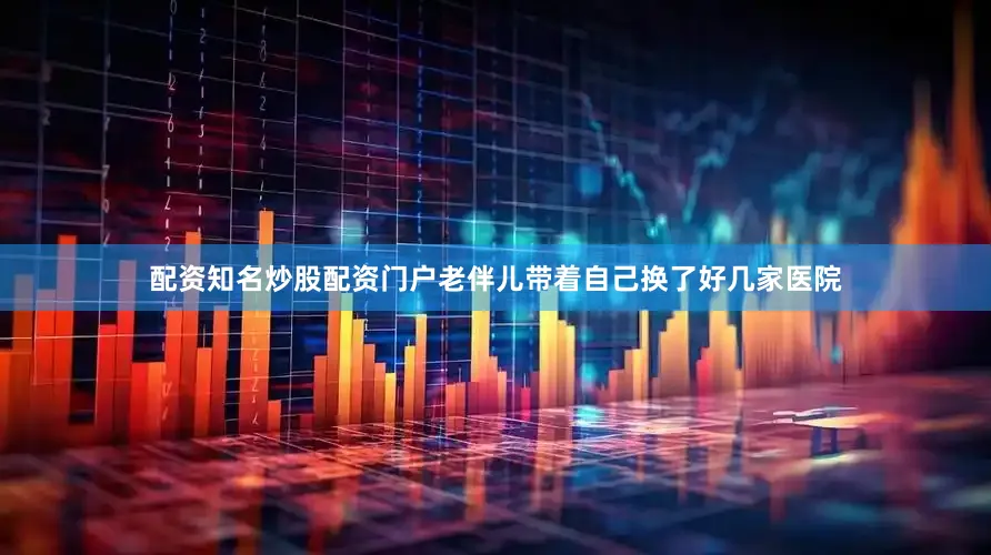 配资知名炒股配资门户老伴儿带着自己换了好几家医院