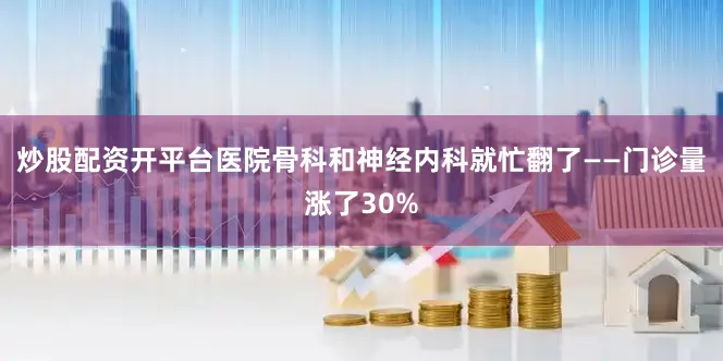 炒股配资开平台医院骨科和神经内科就忙翻了——门诊量涨了30%