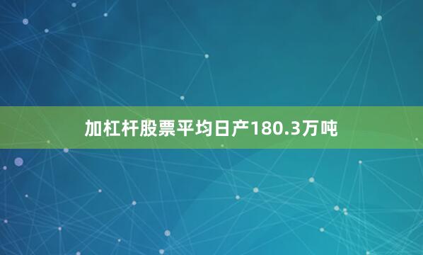 加杠杆股票平均日产180.3万吨