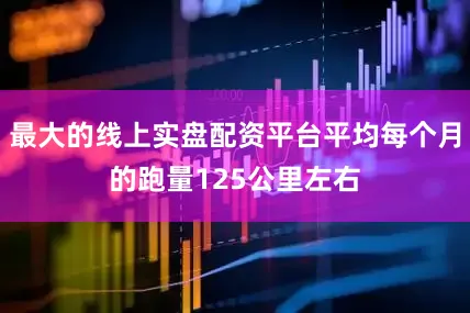 最大的线上实盘配资平台平均每个月的跑量125公里左右