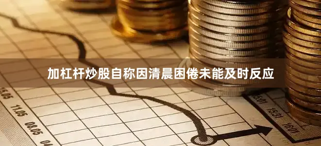 加杠杆炒股自称因清晨困倦未能及时反应