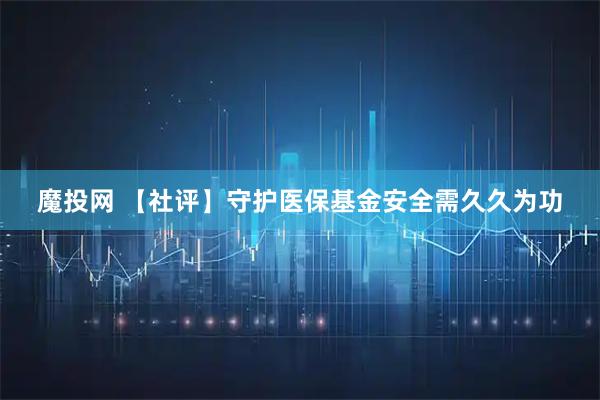 魔投网 【社评】守护医保基金安全需久久为功
