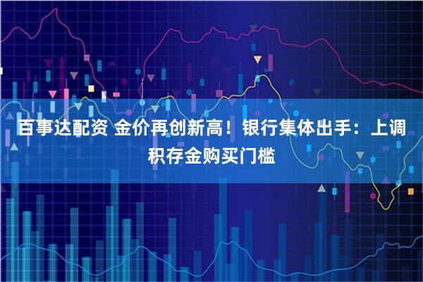 百事达配资 金价再创新高！银行集体出手：上调积存金购买门槛