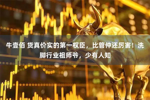 牛壹佰 货真价实的第一权臣，比管仲还厉害！洗脚行业祖师爷，少有人知